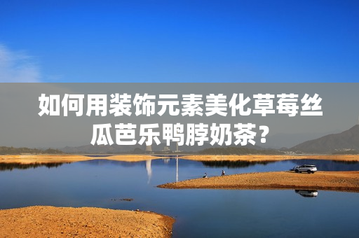 如何用装饰元素美化草莓丝瓜芭乐鸭脖奶茶？