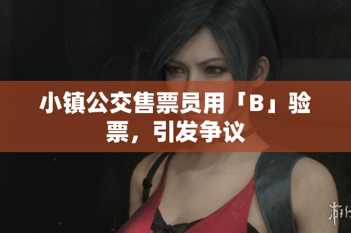 小镇公交售票员用「B」验票，引发争议