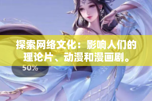 探索网络文化：影响人们的理论片、动漫和漫画剧。