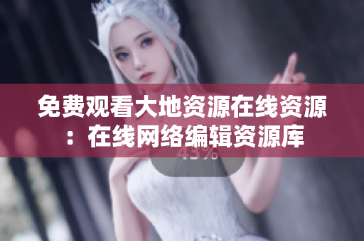 免费观看大地资源在线资源：在线网络编辑资源库