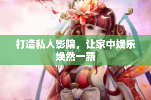 打造私人影院，让家中娱乐焕然一新