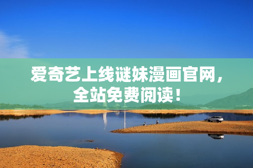 爱奇艺上线谜妹漫画官网，全站免费阅读！