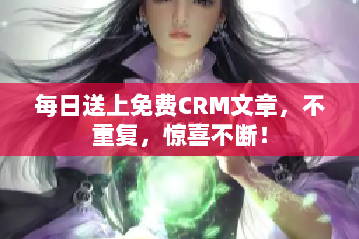 每日送上免费CRM文章，不重复，惊喜不断！
