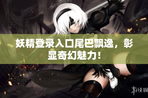 妖精登录入口尾巴飘逸，彰显奇幻魅力！