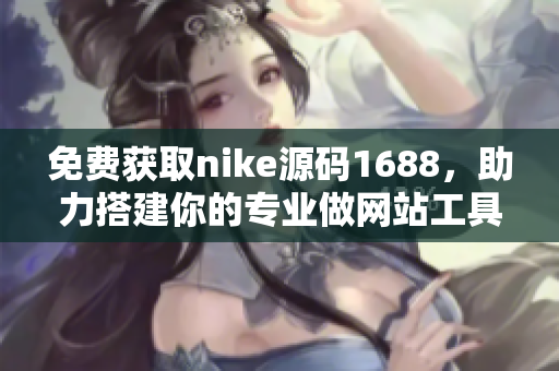 免费获取nike源码1688，助力搭建你的专业做网站工具