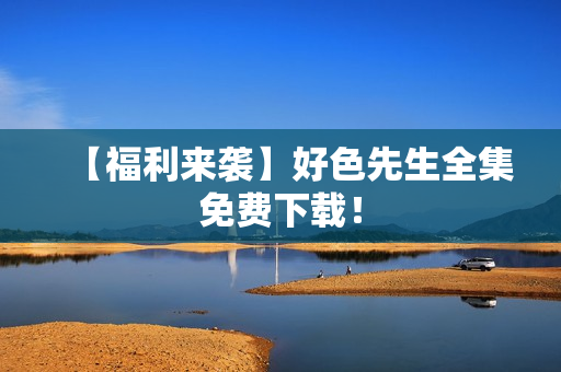 【福利来袭】好色先生全集免费下载！