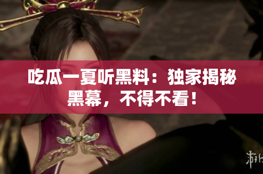 吃瓜一夏听黑料：独家揭秘黑幕，不得不看！