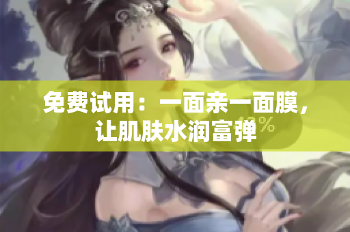 免费试用：一面亲一面膜，让肌肤水润富弹