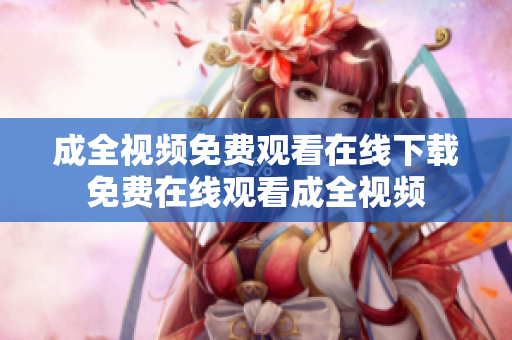 成全视频免费观看在线下载免费在线观看成全视频