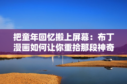 把童年回忆搬上屏幕：布丁漫画如何让你重拾那段神奇岁月