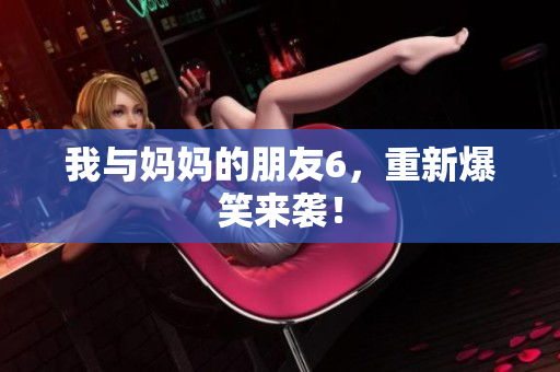 我与妈妈的朋友6，重新爆笑来袭！