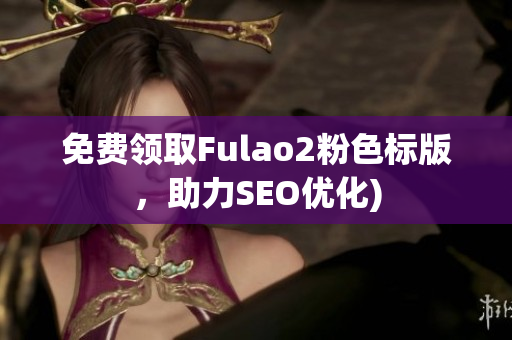 免费领取Fulao2粉色标版，助力SEO优化)