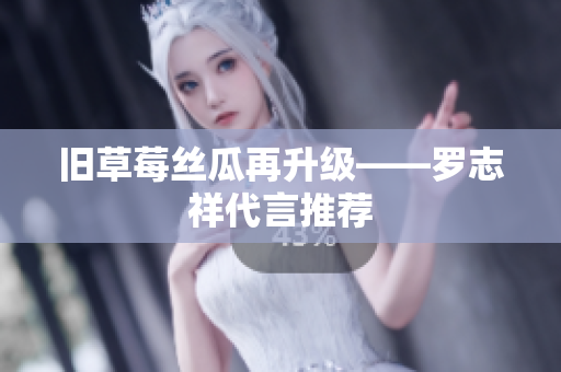 旧草莓丝瓜再升级——罗志祥代言推荐