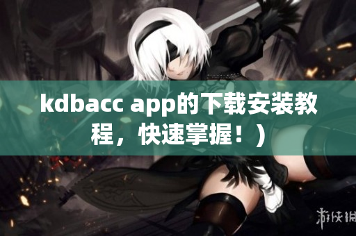 kdbacc app的下载安装教程，快速掌握！)