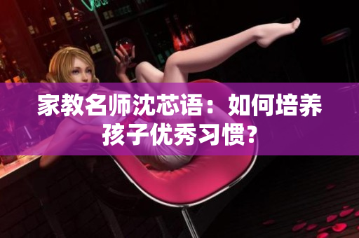 家教名师沈芯语：如何培养孩子优秀习惯？