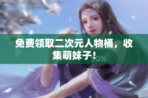 免费领取二次元人物桶，收集萌妹子！