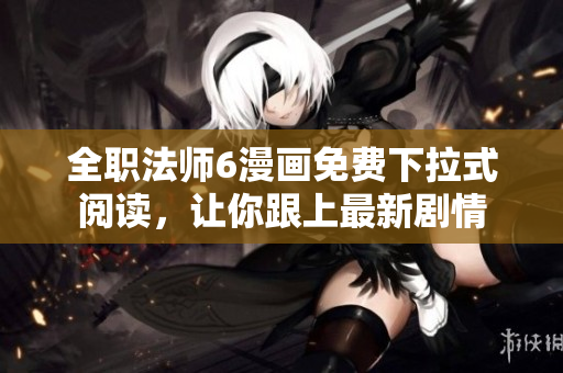 全职法师6漫画免费下拉式阅读，让你跟上最新剧情