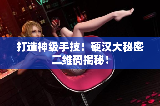 打造神级手技！硬汉大秘密二维码揭秘！