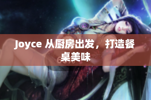 Joyce 从厨房出发，打造餐桌美味