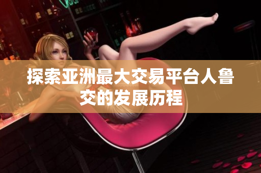 探索亚洲最大交易平台人鲁交的发展历程