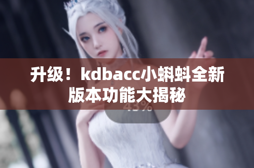 升级！kdbacc小蝌蚪全新版本功能大揭秘