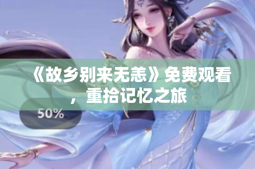 《故乡别来无恙》免费观看，重拾记忆之旅