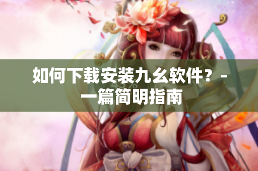 如何下载安装九幺软件？- 一篇简明指南