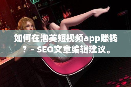 如何在泡芙短视频app赚钱？- SEO文章编辑建议。