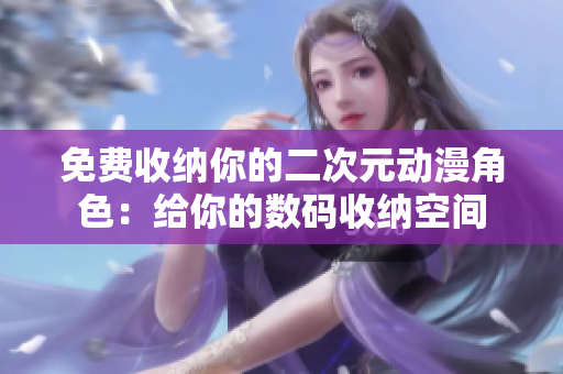 免费收纳你的二次元动漫角色：给你的数码收纳空间