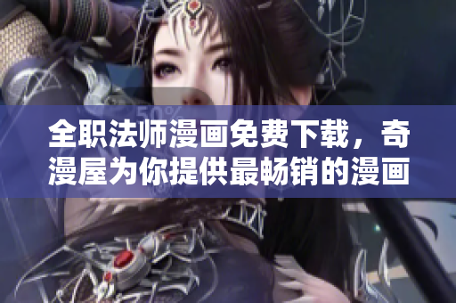 全职法师漫画免费下载，奇漫屋为你提供最畅销的漫画之一