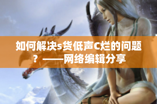 如何解决s货低声C烂的问题？——网络编辑分享