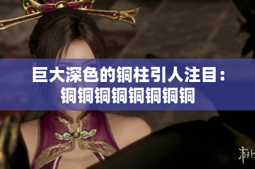 巨大深色的铜柱引人注目：铜铜铜铜铜铜铜铜