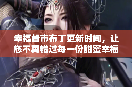 幸福督市布丁更新时间，让您不再错过每一份甜蜜幸福！