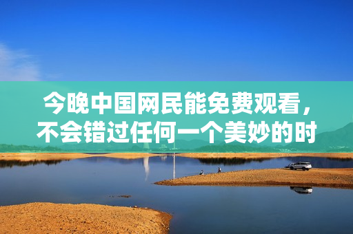 今晚中国网民能免费观看，不会错过任何一个美妙的时刻