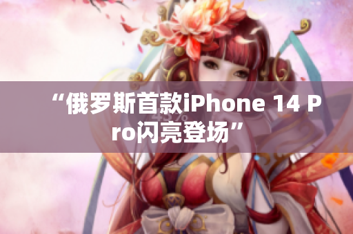 “俄罗斯首款iPhone 14 Pro闪亮登场”