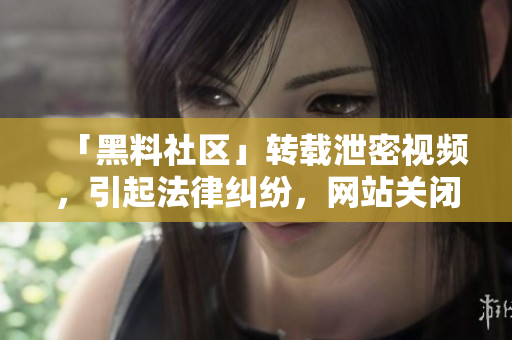 「黑料社区」转载泄密视频，引起法律纠纷，网站关闭 泄密视频引争议，黑料社区关闭