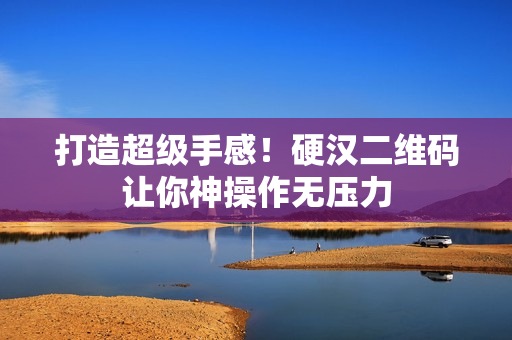打造超级手感！硬汉二维码让你神操作无压力