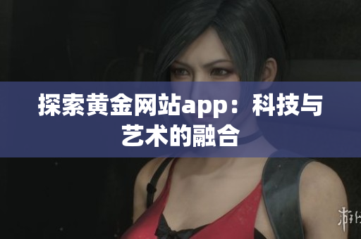 探索黄金网站app：科技与艺术的融合