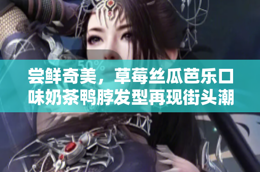 尝鲜奇美，草莓丝瓜芭乐口味奶茶鸭脖发型再现街头潮流