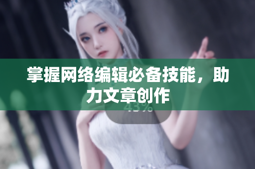 掌握网络编辑必备技能，助力文章创作
