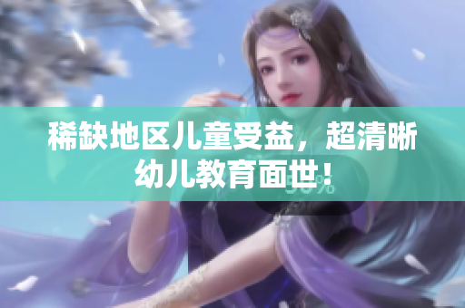 稀缺地区儿童受益，超清晰幼儿教育面世！