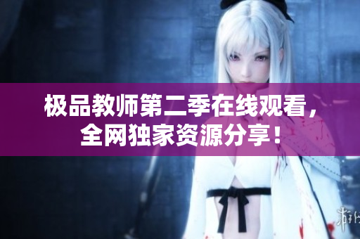 极品教师第二季在线观看，全网独家资源分享！