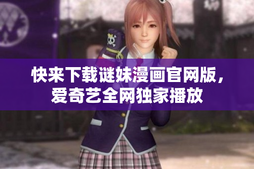 快来下载谜妹漫画官网版，爱奇艺全网独家播放