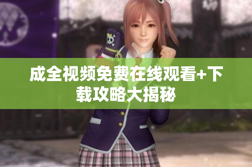 成全视频免费在线观看+下载攻略大揭秘