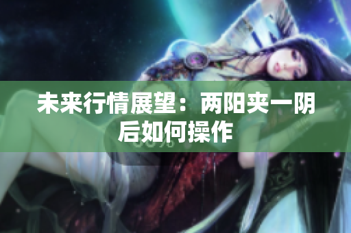 未来行情展望：两阳夹一阴后如何操作