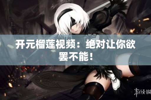 开元榴莲视频：绝对让你欲罢不能！
