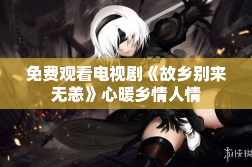 免费观看电视剧《故乡别来无恙》心暖乡情人情