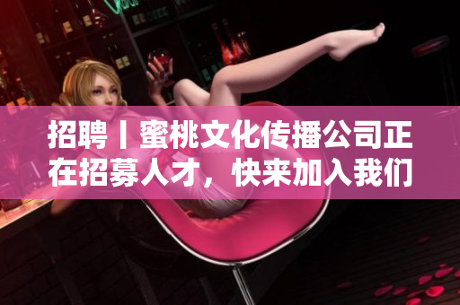 招聘丨蜜桃文化传播公司正在招募人才，快来加入我们！