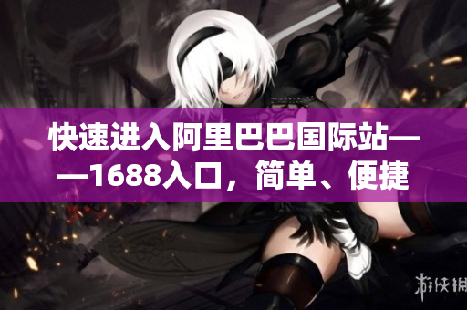 快速进入阿里巴巴国际站——1688入口，简单、便捷、高效！