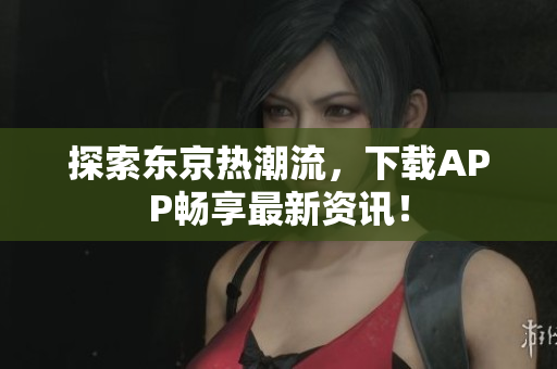 探索东京热潮流，下载APP畅享最新资讯！